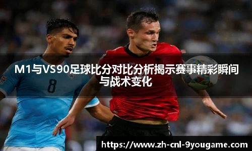 M1与VS90足球比分对比分析揭示赛事精彩瞬间与战术变化