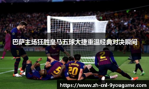巴萨主场狂胜皇马五球大捷重温经典对决瞬间
