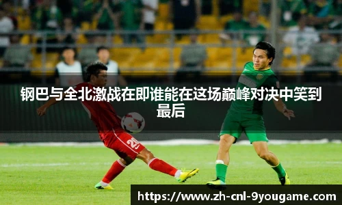 钢巴与全北激战在即谁能在这场巅峰对决中笑到最后