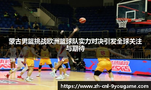 蒙古男篮挑战欧洲篮球队实力对决引发全球关注与期待